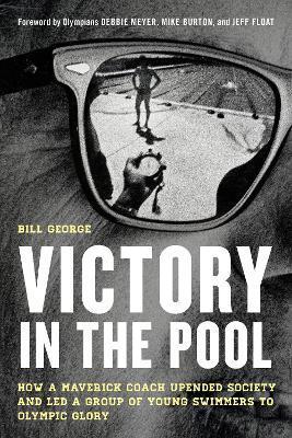 Victory in the Pool: How a Maverick Coach Upended Society and Led a Group of Young Swimmers to Olympic Glory - Bill George