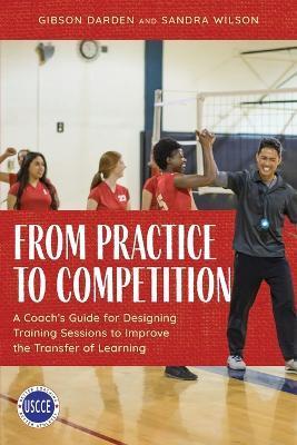 From Practice to Competition: A Coach's Guide for Designing Training Sessions to Improve the Transfer of Learning - Gibson Darden