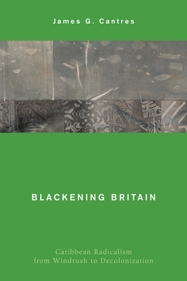 Blackening Britain: Caribbean Radicalism from Windrush to Decolonization - James G. Cantres