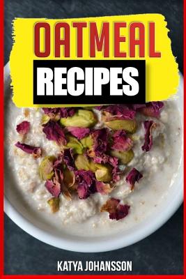 Oatmeal Recipes: Oatmeal Cookbook: 65 Most Amazing Oats Recipes & Oatmeal Diet Plan! - Katya Johansson