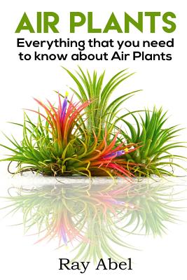 Air Plants: All you need to know about Air Plants in a single book! - Ray Abel