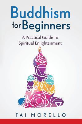 Buddhism for Beginners: A Practical Guide To Spiritual Enlightenment - Tai Morello