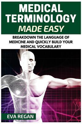 Medical Terminology: Medical Terminology Made Easy: Breakdown the Language of Medicine and Quickly Build Your Medical Vocabulary - Eva Regan