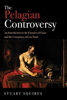 The Pelagian Controversy: An Introduction to the Enemies of Grace and the Conspiracy of Lost Souls - Stuart Squires