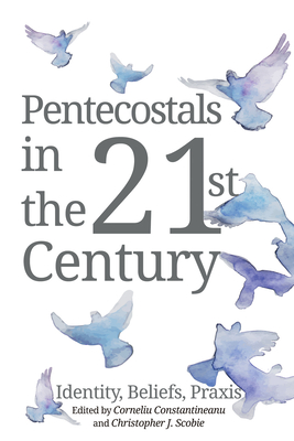 Pentecostals in the 21st Century: Identity, Beliefs, Praxis - Corneliu Constantineanu