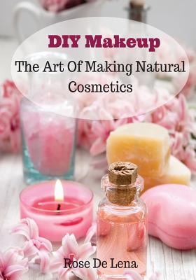 DIY Makeup: The Art Of Making Natural Cosmetics - Rose De Lena
