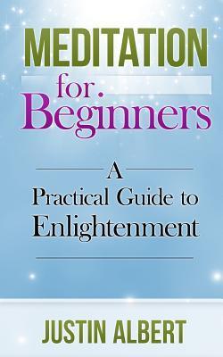 Meditation for Beginners: A Practical Guide to Enlightenment: Meditation Techniques - Justin Albert