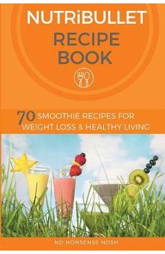 Coperta cărții 'Nutribullet Recipe Book: 70 Smoothie Recipes for Weight Loss and Healthy Living - No Nonsense Nosh'