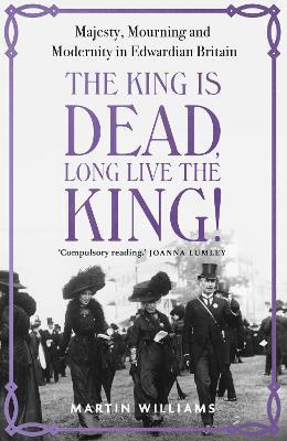 The King Is Dead, Long Live the King!: Majesty, Mourning and Modernity in Edwardian Britain - Martin Williams
