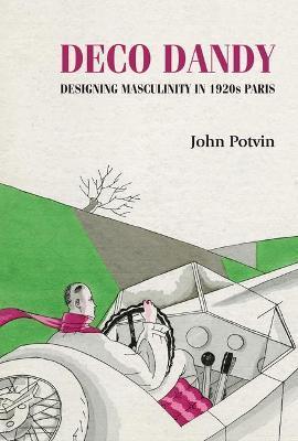 Deco Dandy: Designing Masculinity in 1920s Paris - John Potvin