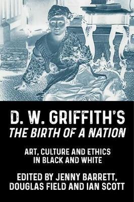D. W. Griffith's the Birth of a Nation: Art, Culture and Ethics in Black and White - Jenny Barrett
