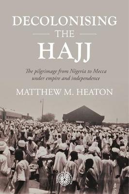 Decolonising the Hajj: The Pilgrimage from Nigeria to Mecca Under Empire and Independence - Matthew Heaton