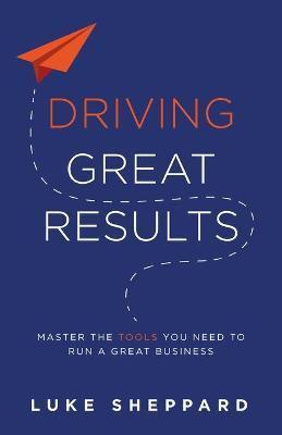 Driving Great Results: Master the Tools You Need to Run a Great Business - Luke Sheppard