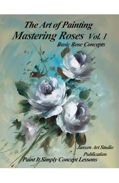 Coperta cărții 'Mastering Roses Volume 1: Basic Rose Concepts - Jansen Art Studio'