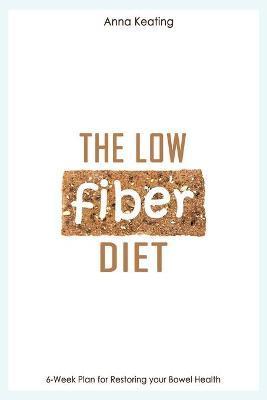The Low Fiber Diet: 6-Week Plan for Restoring your Bowel Health - Anna Keating