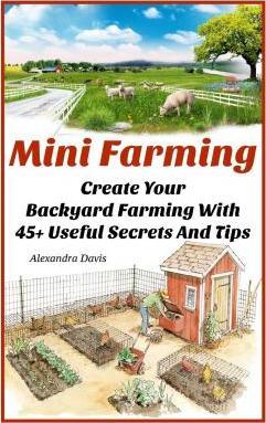 Mini Farming: Learn How to Create An Organic Garden in Your Backyard & Find Out 20 + Useful Tips For Urban Farming: (How To Build A - Alexandra Davis