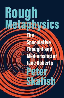 Rough Metaphysics: The Speculative Thought and Mediumship of Jane Roberts - Peter Skafish