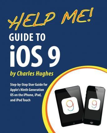 Help Me! Guide to iOS 9: Step-by-Step User Guide for Apple's Ninth Generation OS on the iPhone, iPad, and iPod Touch - Charles Hughes