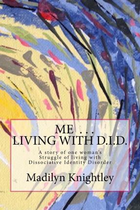 Me ... Living with D.I.D.: A story of one woman's struggle of living with Dissociative Identity Disorder. - Madilyn Knightley