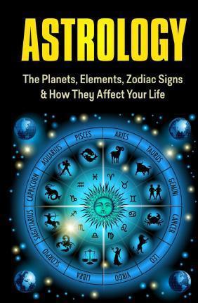 Astrology: The Planets, Elements, Zodiac Signs & How They Affect Your Life - Samantha Scott