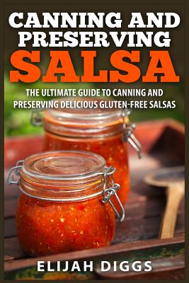 Canning and Preserving Salsa: The Ultimate Guide to Canning and Preserving Delicious Gluten-Free Salsas - Elijah Diggs