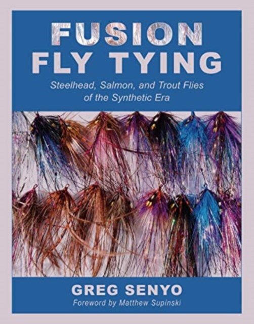 Fusion Fly Tying: Steelhead, Salmon, and Trout Flies of the Synthetic Era - Greg Senyo