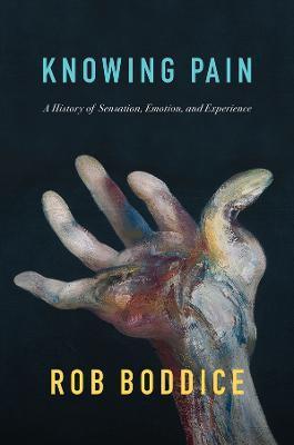 Knowing Pain: A History of Sensation, Emotion, and Experience - Rob Boddice