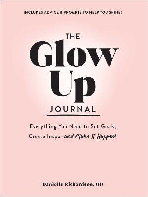 The Glow Up Journal: Everything You Need to Set Goals, Create Inspo--And Make It Happen! - Danielle Richardson
