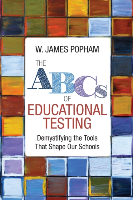 The ABCs of Educational Testing: Demystifying the Tools That Shape Our Schools - W. James Popham