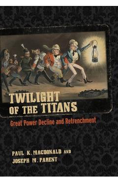 Coperta cărții 'Twilight of the Titans: Great Power Decline and Retrenchment - Paul K. Macdonald'