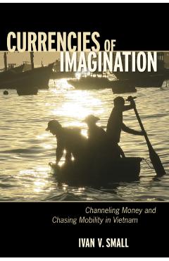 Poza produsului Currencies of Imagination: Channeling Money and Chasing Mobility in Vietnam - Ivan V. Small
