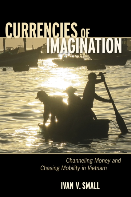 Currencies of Imagination: Channeling Money and Chasing Mobility in Vietnam - Ivan V. Small