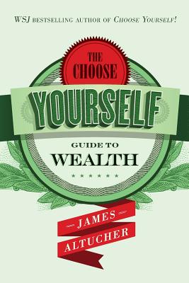 The Choose Yourself Guide To Wealth - James Altucher