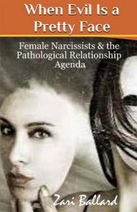 When Evil Is a Pretty Face: Female Narcissists & the Pathological Relationship Agenda - Zari L. Ballard