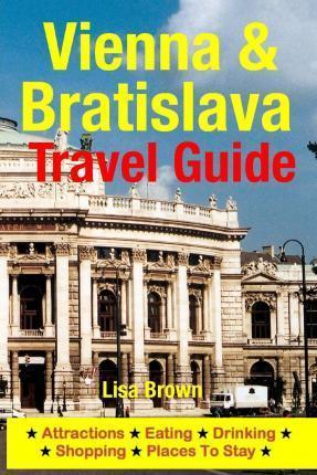 Vienna & Bratislava Travel Guide: Attractions, Eating, Drinking, Shopping & Places To Stay - Lisa Brown