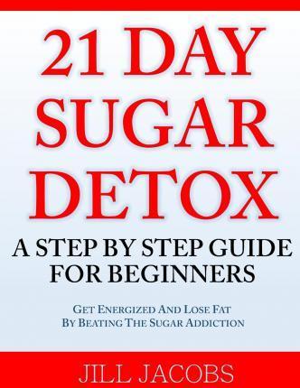 21 Day Sugar Detox: A Step By Step Guide For Beginners: Get Energized and Lose Fat by Beating the Sugar Addiction! - Jill Jacobs
