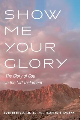 Show Me Your Glory: The Glory of God in the Old Testament - Rebecca G. S. Idestrom