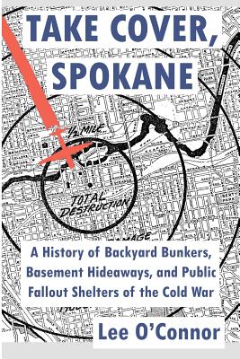 Take Cover, Spokane: A History of Backyard Bunkers, Basement Hideaways, and Public Fallout Shelters of the Cold War - Lee O'connor