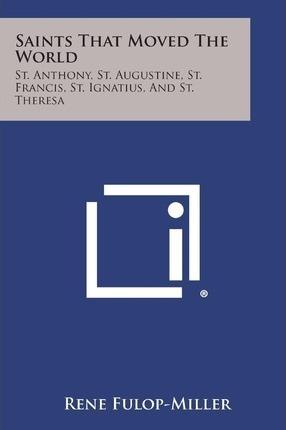 Saints That Moved the World: St. Anthony, St. Augustine, St. Francis, St. Ignatius, and St. Theresa - Rene Fulop-miller