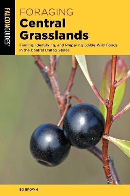 Foraging Central Grasslands: Finding, Identifying, and Preparing Edible Wild Foods in the Central United States - Bo Brown