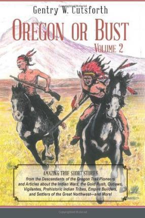 Oregon or Bust (Volume 2): Amazing True Short Stories from the Descendants of the Oregon Trail Pioneers and Articles about the Indian Wars, the G - Gentry W. Cutsforth