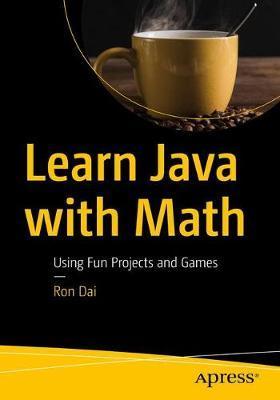 Learn Java with Math: Using Fun Projects and Games - Ron Dai
