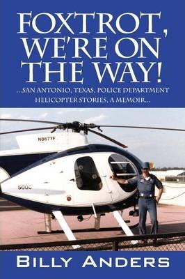 Foxtrot, We're on the Way! ... San Antonio, Texas, Police Department Helicopter Stories, a Memoir... - Billy Anders