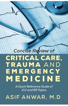 Concise Review of Critical Care, Trauma and Emergency Medicine: A Quick Reference Guide of ICU and Er Topics - Asif Anwar