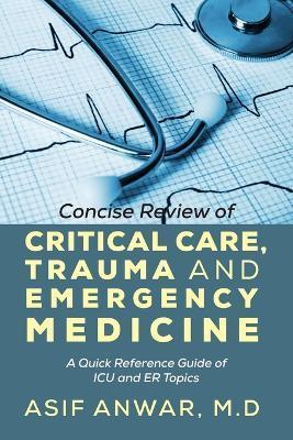 Concise Review of Critical Care, Trauma and Emergency Medicine: A Quick Reference Guide of ICU and Er Topics - Asif Anwar