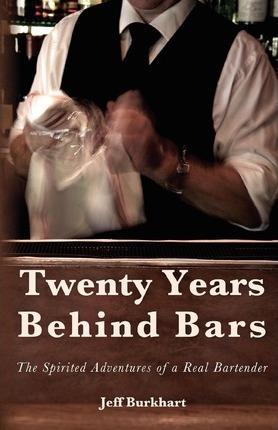 Twenty Years Behind Bars: The spirited adventures of a real bartender - Jeff Burkhart