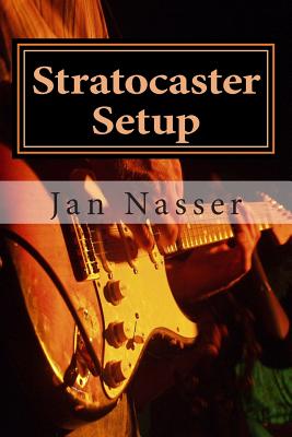 Stratocaster Setup: Including how to tune a guitar, how to tune a guitar by ear, how to change guitar strings and how to set guitar intona - Jan Nasser