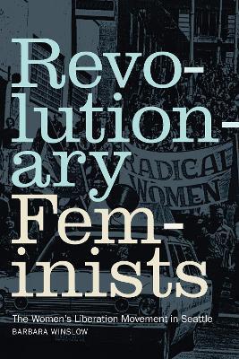 Revolutionary Feminists: The Women's Liberation Movement in Seattle - Barbara Winslow