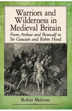 Coperta cărții 'Warriors and Wilderness in Medieval Britain: From Arthur and Beowulf to Sir Gawain and Robin Hood - Robin Melrose'