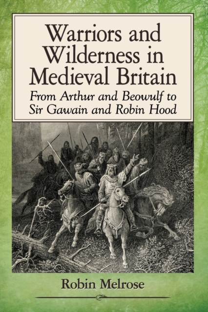 Warriors and Wilderness in Medieval Britain: From Arthur and Beowulf to Sir Gawain and Robin Hood - Robin Melrose